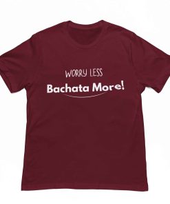 Worry Less Bachata More Unisex Maroon Tshirt Flauntpassion