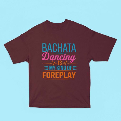 Bachata dancing is my kind of foreplay - Oversized Maroon Tshirt - Flauntpassion